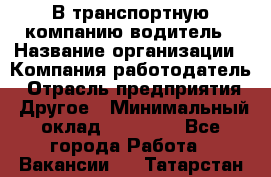 В транспортную компанию водитель › Название организации ­ Компания-работодатель › Отрасль предприятия ­ Другое › Минимальный оклад ­ 55 000 - Все города Работа » Вакансии   . Татарстан респ.